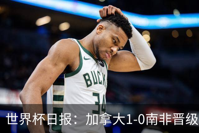 世界杯日报：加拿大1-0南非晋级创历史 韩国主帅洪明甫下课
