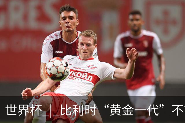 世界杯 | 比利时“黄金一代”不言“谢幕”