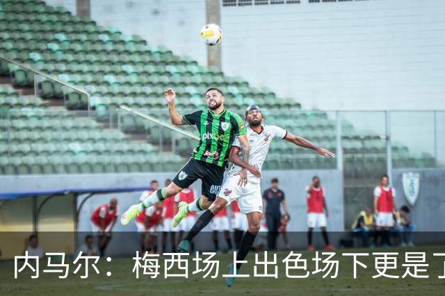 内马尔：梅西场上出色场下更是了不起，我很高兴曾与他并肩作战