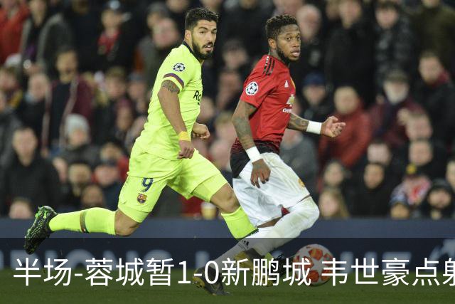 半场-蓉城暂1-0新鹏城 韦世豪点射韦林顿造点双方对抗激烈5人染黄