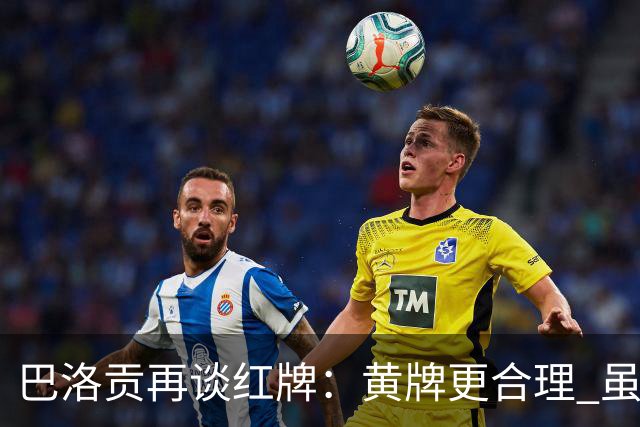 巴洛贡再谈红牌：黄牌更合理 虽然无法上场但我会全力支持球队