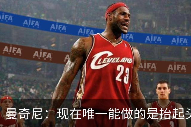 曼奇尼：现在唯一能做的是抬起头来 为未来做准备