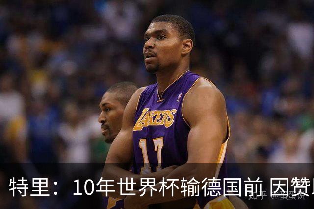 特里：10年世界杯输德国前 因赞助原因被迫穿西装