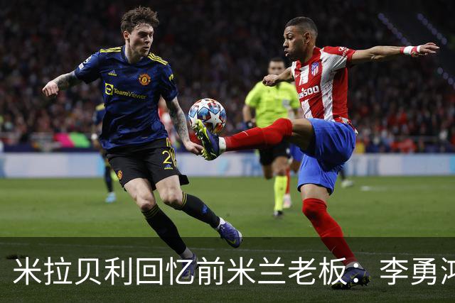 米拉贝利回忆前米兰老板：李勇鸿的身份至今仍是未解之谜